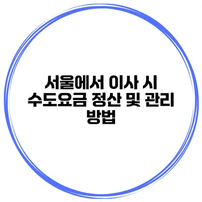 서울에서 이사 시 수도요금 정산 및 관리 방법