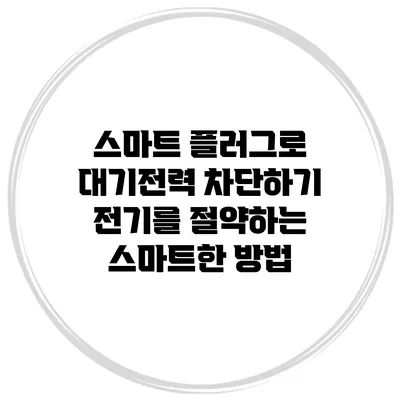 스마트 플러그로 대기전력 차단하기: 전기를 절약하는 스마트한 방법