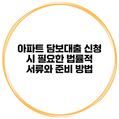 아파트 담보대출 신청 시 필요한 법률적 서류와 준비 방법