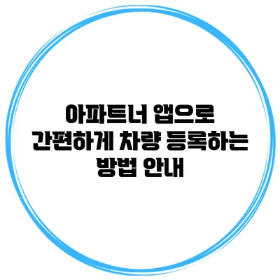 아파트너 앱으로 간편하게 차량 등록하는 방법 안내