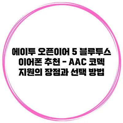 에이투 오픈이어 5 블루투스 이어폰 추천 - AAC 코덱 지원의 장점과 선택 방법