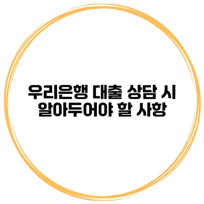 우리은행 대출 상담 시 알아두어야 할 사항