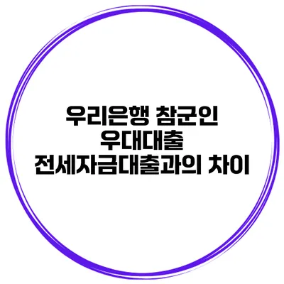 우리은행 참군인 우대대출 전세자금대출과의 차이