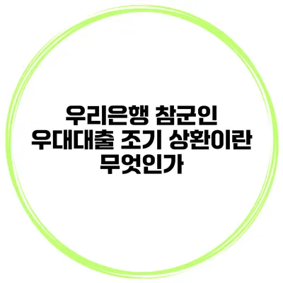 우리은행 참군인 우대대출 조기 상환이란 무엇인가?