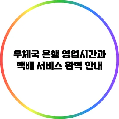 우체국 은행 영업시간과 택배 서비스 완벽 안내