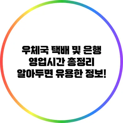 우체국 택배 및 은행 영업시간 총정리: 알아두면 유용한 정보!