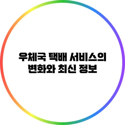 우체국 택배 서비스의 변화와 최신 정보