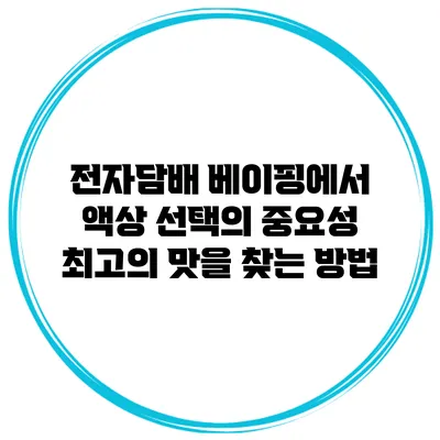 전자담배 베이핑에서 액상 선택의 중요성: 최고의 맛을 찾는 방법