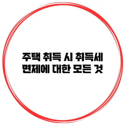 주택 취득 시 취득세 면제에 대한 모든 것