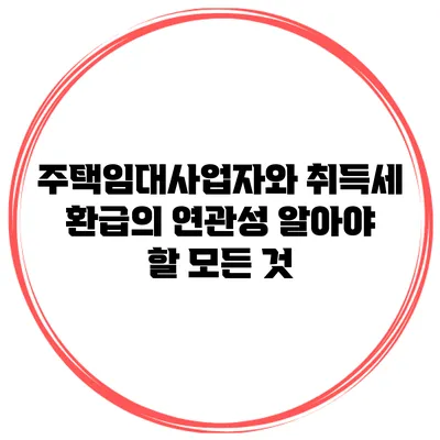 주택임대사업자와 취득세 환급의 연관성: 알아야 할 모든 것