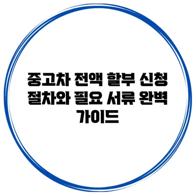 중고차 전액 할부 신청 절차와 필요 서류 완벽 가이드
