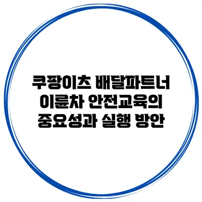 쿠팡이츠 배달파트너 이륜차 안전교육의 중요성과 실행 방안