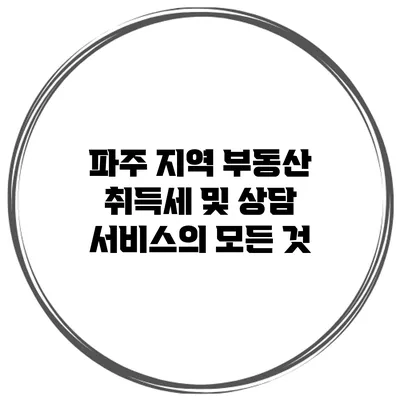 파주 지역 부동산 취득세 및 상담 서비스의 모든 것