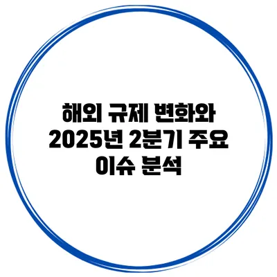 해외 규제 변화와 2025년 2분기 주요 이슈 분석