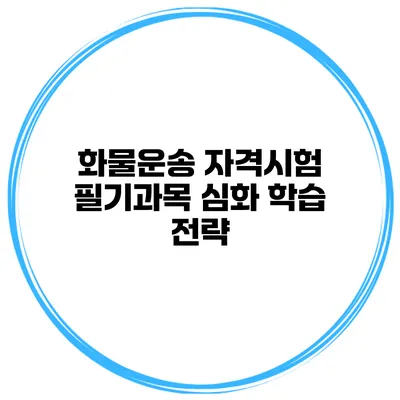 화물운송 자격시험 필기과목 심화 학습 전략
