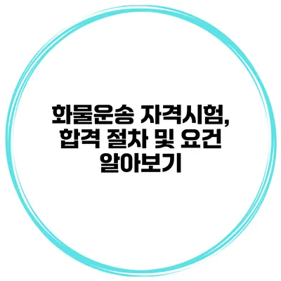 화물운송 자격시험, 합격 절차 및 요건 알아보기