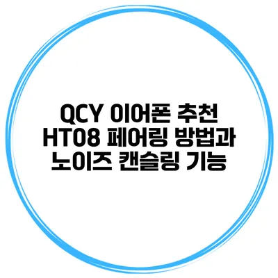 QCY 이어폰 추천 HT08 페어링 방법과 노이즈 캔슬링 기능