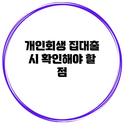 개인회생 집대출 시 확인해야 할 점