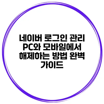 네이버 로그인 관리: PC와 모바일에서 해제하는 방법 완벽 가이드
