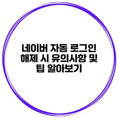 네이버 자동 로그인 해제 시 유의사항 및 팁 알아보기