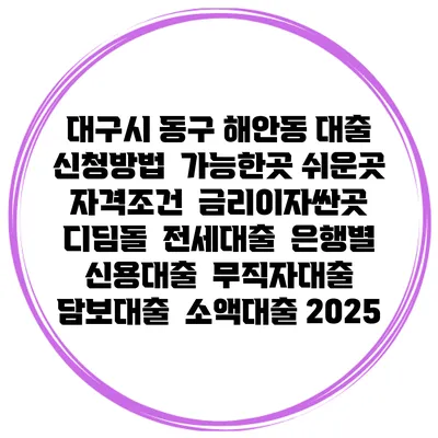대구시 동구 해안동 대출 신청방법 | 가능한곳 쉬운곳 | 자격조건 | 금리이자싼곳 | 디딤돌 | 전세대출 | 은행별 신용대출 | 무직자대출 | 담보대출 | 소액대출 2025