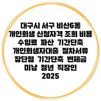 대구시 서구 비산6동 개인회생 신청자격 조회 비용 수임료 | 파산 | 기간단축 | 개인회생자대출 | 절차서류 | 장단점 | 기간단축 | 변제금 미납 | 청년 | 직장인 2025