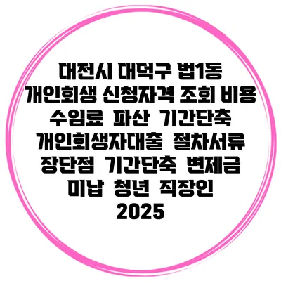 대전시 대덕구 법1동 개인회생 신청자격 조회 비용 수임료 | 파산 | 기간단축 | 개인회생자대출 | 절차서류 | 장단점 | 기간단축 | 변제금 미납 | 청년 | 직장인 2025