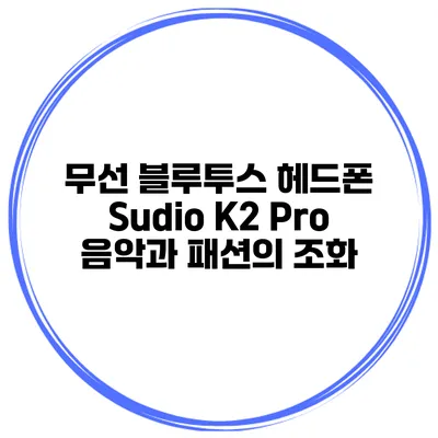 무선 블루투스 헤드폰 Sudio K2 Pro 음악과 패션의 조화