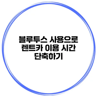 블루투스 사용으로 렌트카 이용 시간 단축하기