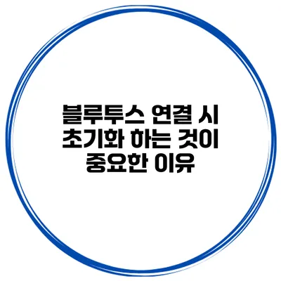 블루투스 연결 시 초기화 하는 것이 중요한 이유