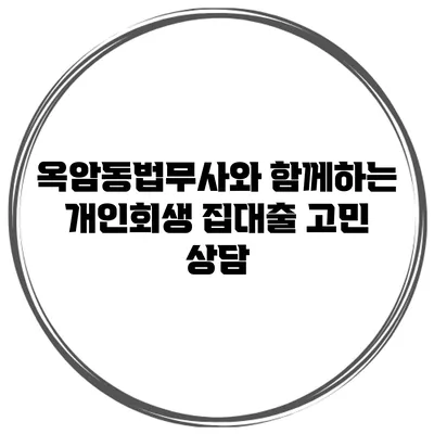 옥암동법무사와 함께하는 개인회생 집대출 고민 상담