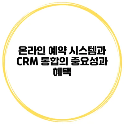 온라인 예약 시스템과 CRM 통합의 중요성과 혜택