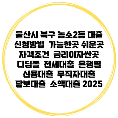 울산시 북구 농소2동 대출 신청방법 | 가능한곳 쉬운곳 | 자격조건 | 금리이자싼곳 | 디딤돌 | 전세대출 | 은행별 신용대출 | 무직자대출 | 담보대출 | 소액대출 2025