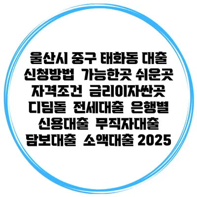 울산시 중구 태화동 대출 신청방법 | 가능한곳 쉬운곳 | 자격조건 | 금리이자싼곳 | 디딤돌 | 전세대출 | 은행별 신용대출 | 무직자대출 | 담보대출 | 소액대출 2025