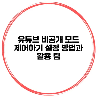 유튜브 비공개 모드 제어하기: 설정 방법과 활용 팁