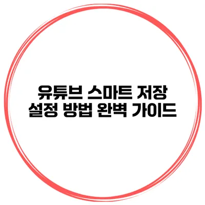 유튜브 스마트 저장 설정 방법 완벽 가이드