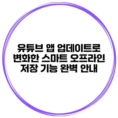 유튜브 앱 업데이트로 변화한 스마트 오프라인 저장 기능 완벽 안내