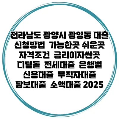 전라남도 광양시 광영동 대출 신청방법 | 가능한곳 쉬운곳 | 자격조건 | 금리이자싼곳 | 디딤돌 | 전세대출 | 은행별 신용대출 | 무직자대출 | 담보대출 | 소액대출 2025