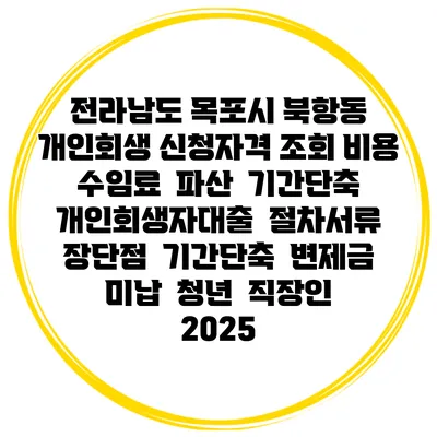 전라남도 목포시 북항동 개인회생 신청자격 조회 비용 수임료 | 파산 | 기간단축 | 개인회생자대출 | 절차서류 | 장단점 | 기간단축 | 변제금 미납 | 청년 | 직장인 2025