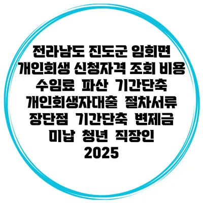 전라남도 진도군 임회면 개인회생 신청자격 조회 비용 수임료 | 파산 | 기간단축 | 개인회생자대출 | 절차서류 | 장단점 | 기간단축 | 변제금 미납 | 청년 | 직장인 2025