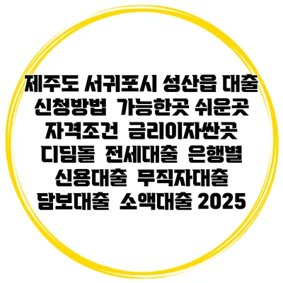 제주도 서귀포시 성산읍 대출 신청방법 | 가능한곳 쉬운곳 | 자격조건 | 금리이자싼곳 | 디딤돌 | 전세대출 | 은행별 신용대출 | 무직자대출 | 담보대출 | 소액대출 2025