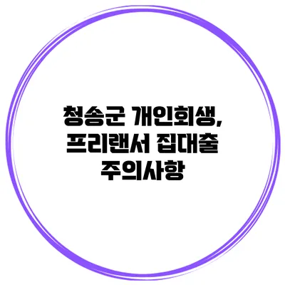 청송군 개인회생, 프리랜서 집대출 주의사항