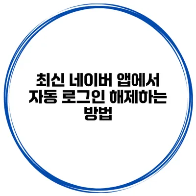 최신 네이버 앱에서 자동 로그인 해제하는 방법