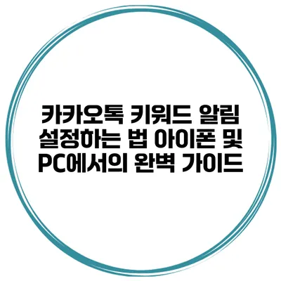 카카오톡 키워드 알림 설정하는 법: 아이폰 및 PC에서의 완벽 가이드
