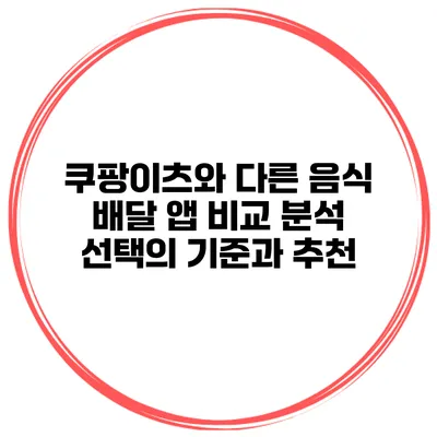 쿠팡이츠와 다른 음식 배달 앱 비교 분석: 선택의 기준과 추천