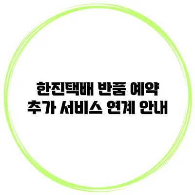 한진택배 반품 예약 추가 서비스 연계 안내