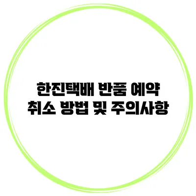 한진택배 반품 예약 취소 방법 및 주의사항