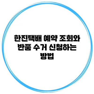 한진택배 예약 조회와 반품 수거 신청하는 방법